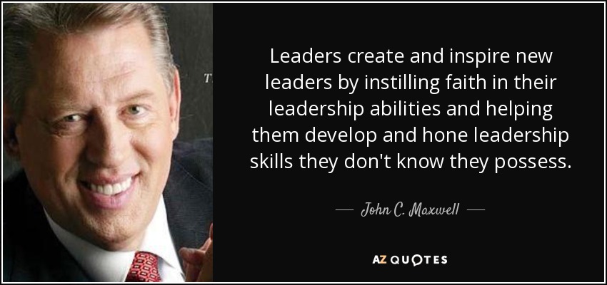 Leaders create and inspire new leaders by instilling faith in their leadership abilities and helping them develop and hone leadership skills they don't know they possess. - John C. Maxwell