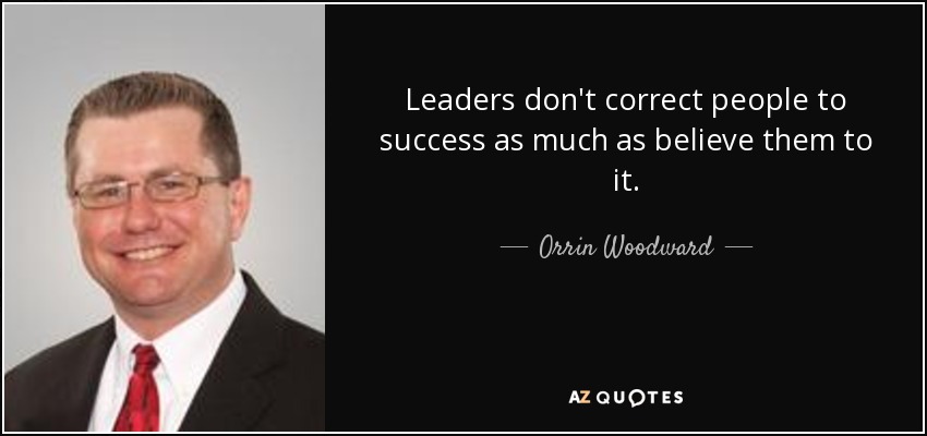 Leaders don't correct people to success as much as believe them to it. - Orrin Woodward