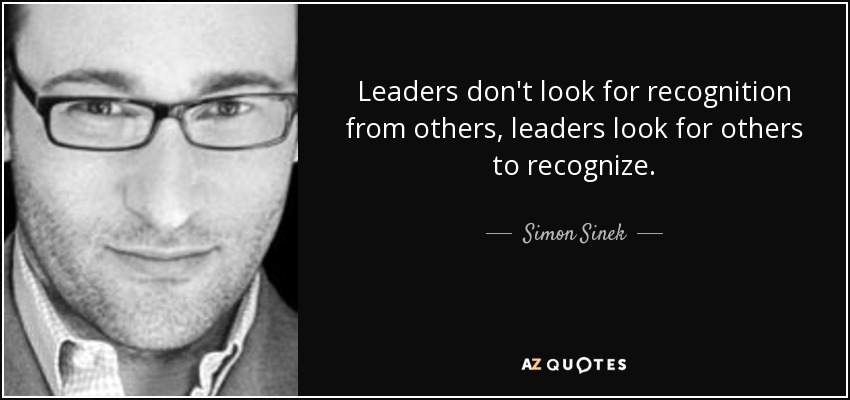 Leaders don't look for recognition from others, leaders look for others to recognize. - Simon Sinek