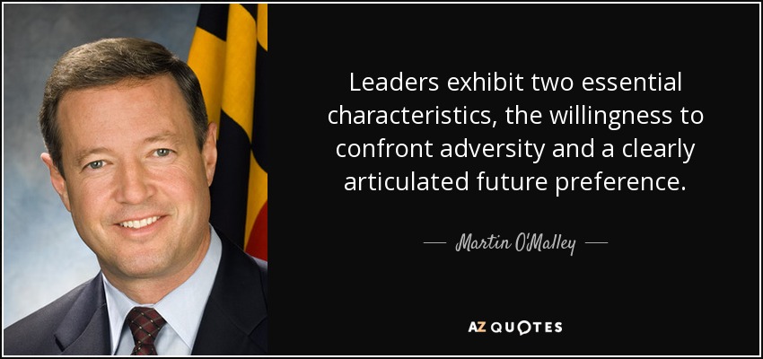 Leaders exhibit two essential characteristics, the willingness to confront adversity and a clearly articulated future preference. - Martin O'Malley