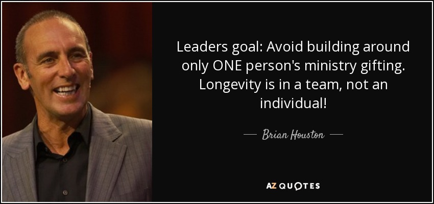 Leaders goal: Avoid building around only ONE person's ministry gifting. Longevity is in a team, not an individual! - Brian Houston
