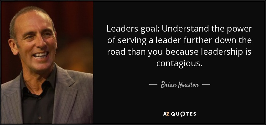 Leaders goal: Understand the power of serving a leader further down the road than you because leadership is contagious. - Brian Houston
