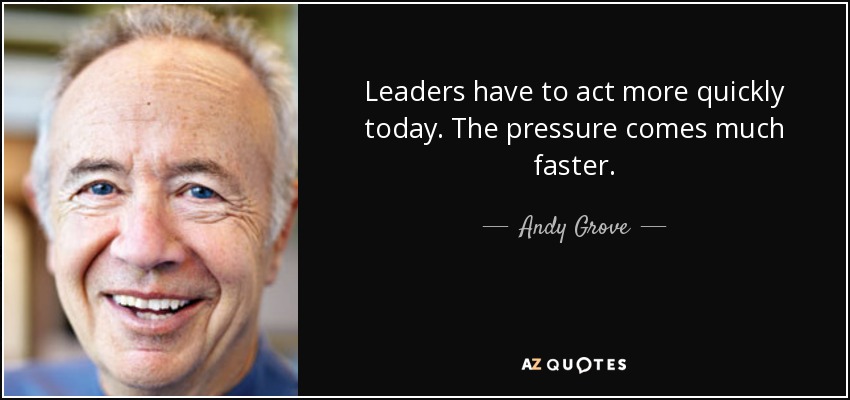 Leaders have to act more quickly today. The pressure comes much faster. - Andy Grove