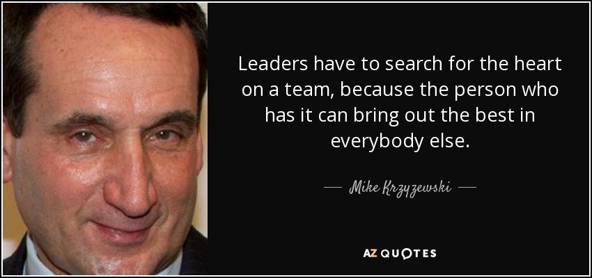 Leaders have to search for the heart on a team, because the person who has it can bring out the best in everybody else. - Mike Krzyzewski