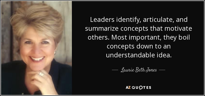 Leaders identify, articulate, and summarize concepts that motivate others. Most important, they boil concepts down to an understandable idea. - Laurie Beth Jones