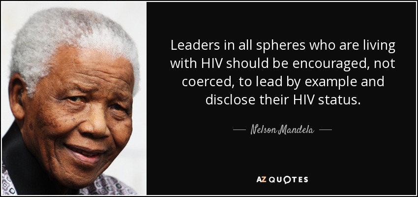 Leaders in all spheres who are living with HIV should be encouraged, not coerced, to lead by example and disclose their HIV status. - Nelson Mandela