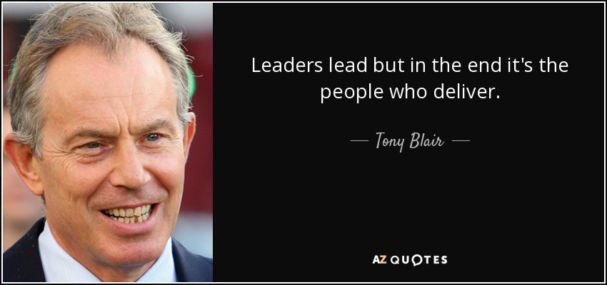 Leaders lead but in the end it's the people who deliver. - Tony Blair