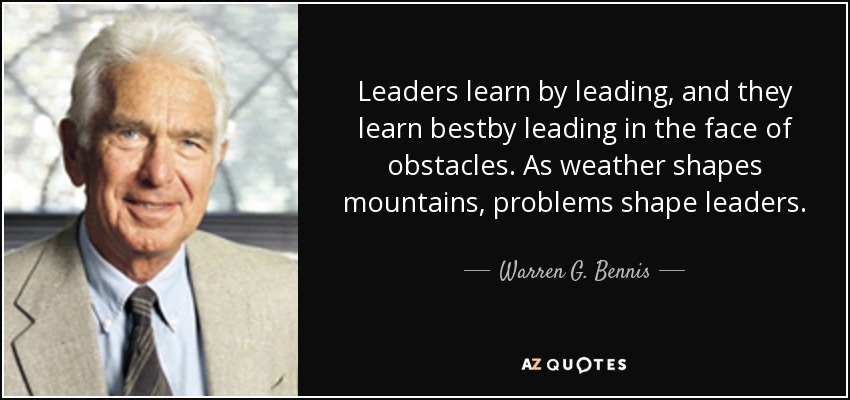 Leaders learn by leading, and they learn bestby leading in the face of obstacles. As weather shapes mountains, problems shape leaders. - Warren G. Bennis