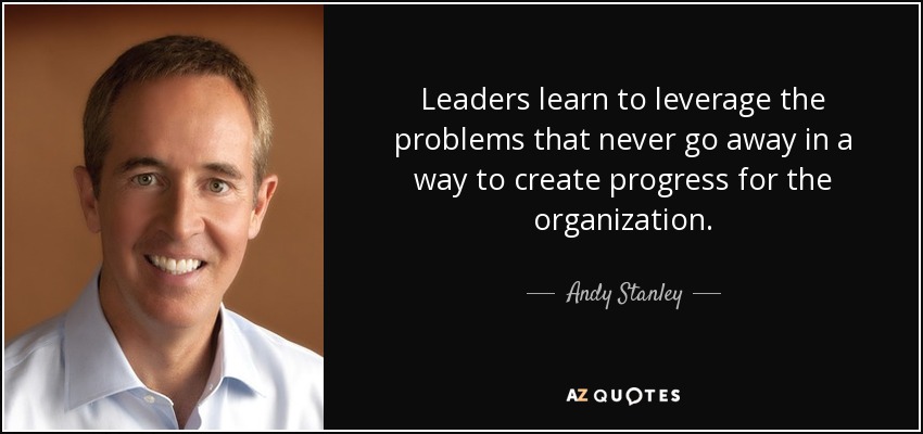 Leaders learn to leverage the problems that never go away in a way to create progress for the organization. - Andy Stanley