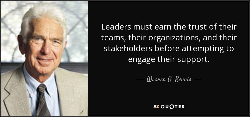 Leaders must earn the trust of their teams, their organizations, and their stakeholders before attempting to engage their support. - Warren G. Bennis