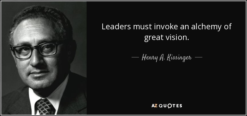 Leaders must invoke an alchemy of great vision. - Henry A. Kissinger