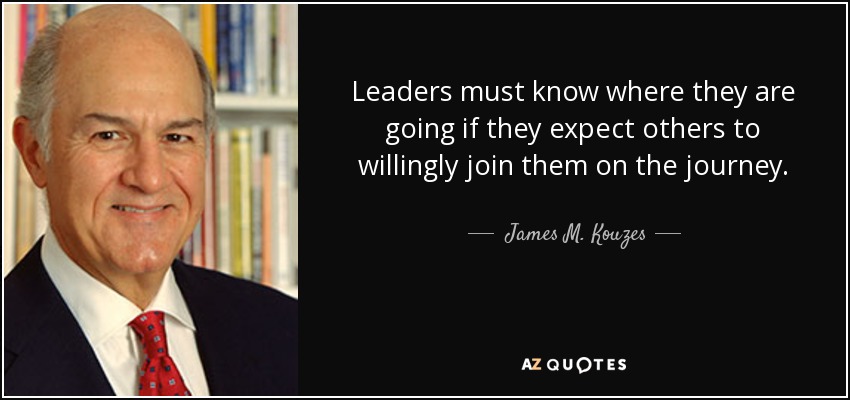 Leaders must know where they are going if they expect others to willingly join them on the journey. - James M. Kouzes