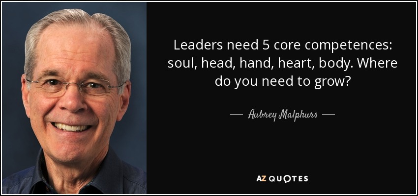 Leaders need 5 core competences: soul, head, hand, heart, body. Where do you need to grow? - Aubrey Malphurs