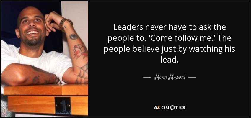 Leaders never have to ask the people to, 'Come follow me.' The people believe just by watching his lead. - Marc Marcel