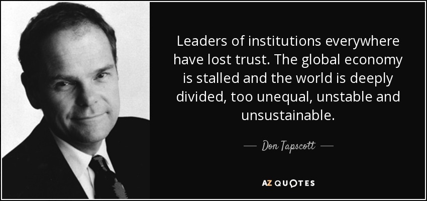 Leaders of institutions everywhere have lost trust. The global economy is stalled and the world is deeply divided, too unequal, unstable and unsustainable. - Don Tapscott