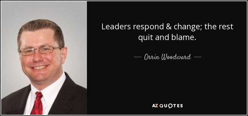 Leaders respond & change; the rest quit and blame. - Orrin Woodward
