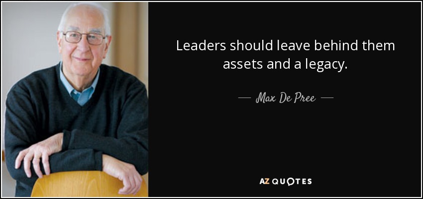 Leaders should leave behind them assets and a legacy. - Max De Pree