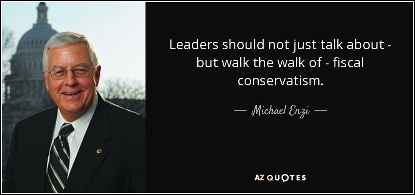 Leaders should not just talk about - but walk the walk of - fiscal conservatism. - Michael Enzi