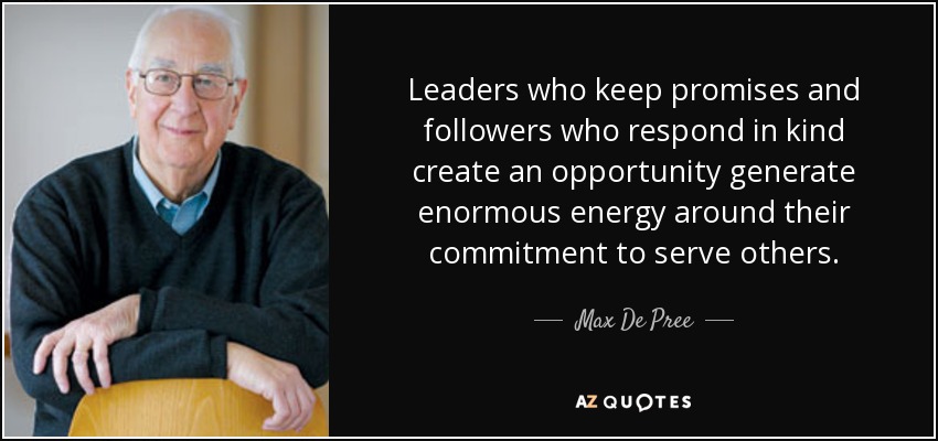 Leaders who keep promises and followers who respond in kind create an opportunity generate enormous energy around their commitment to serve others. - Max De Pree