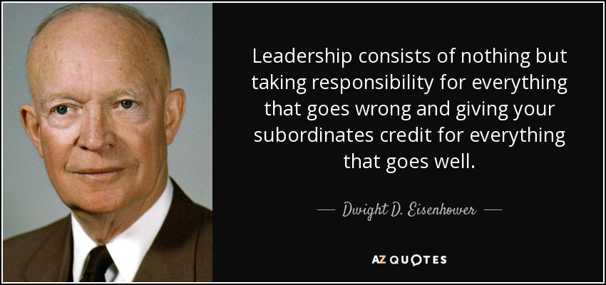 Leadership consists of nothing but taking responsibility for everything that goes wrong and giving your subordinates credit for everything that goes well. - Dwight D. Eisenhower
