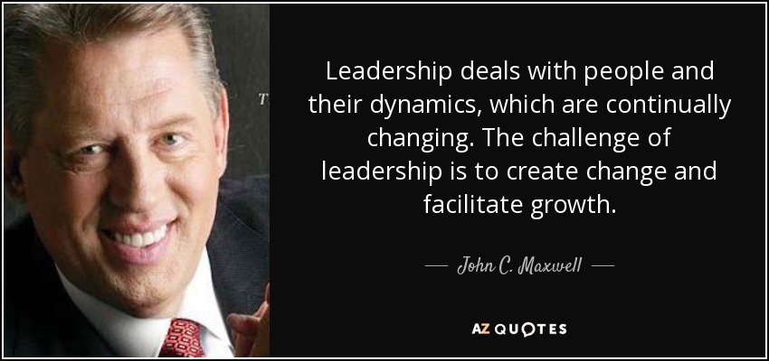 Leadership deals with people and their dynamics, which are continually changing. The challenge of leadership is to create change and facilitate growth. - John C. Maxwell