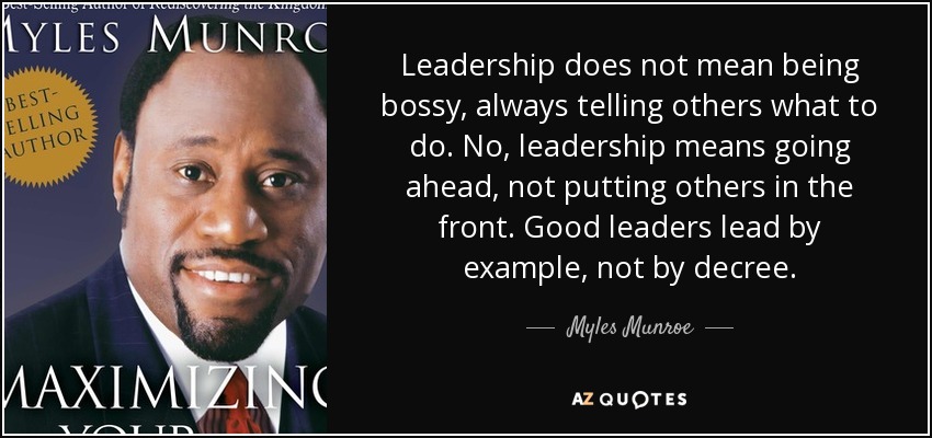 Leadership does not mean being bossy, always telling others what to do. No, leadership means going ahead, not putting others in the front. Good leaders lead by example, not by decree. - Myles Munroe