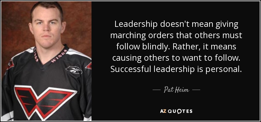 Leadership doesn't mean giving marching orders that others must follow blindly. Rather, it means causing others to want to follow. Successful leadership is personal. - Pat Heim