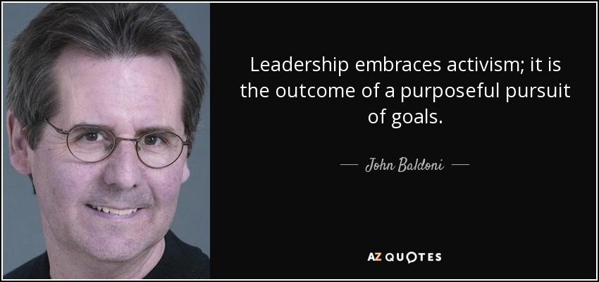 Leadership embraces activism; it is the outcome of a purposeful pursuit of goals. - John Baldoni