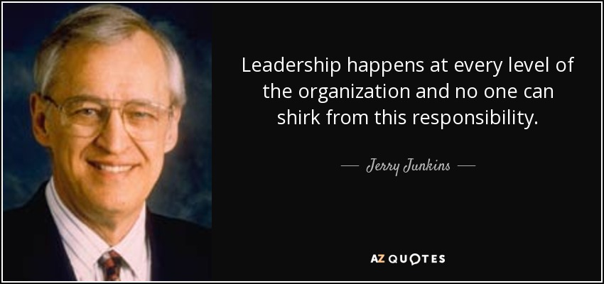 Leadership happens at every level of the organization and no one can shirk from this responsibility. - Jerry Junkins