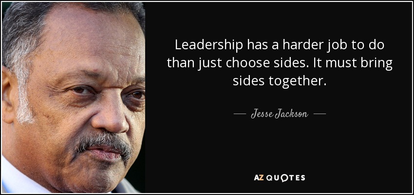Leadership has a harder job to do than just choose sides. It must bring sides together. - Jesse Jackson