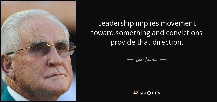 Leadership implies movement toward something and convictions provide that direction. - Don Shula