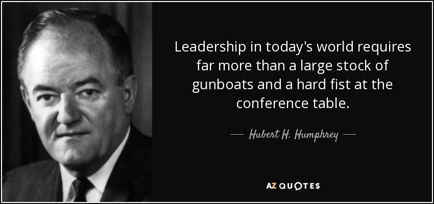 Leadership in today's world requires far more than a large stock of gunboats and a hard fist at the conference table. - Hubert H. Humphrey