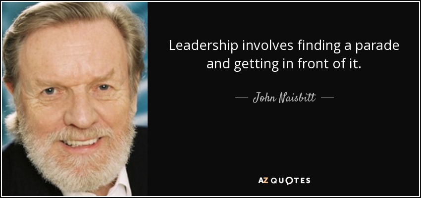 Leadership involves finding a parade and getting in front of it. - John Naisbitt