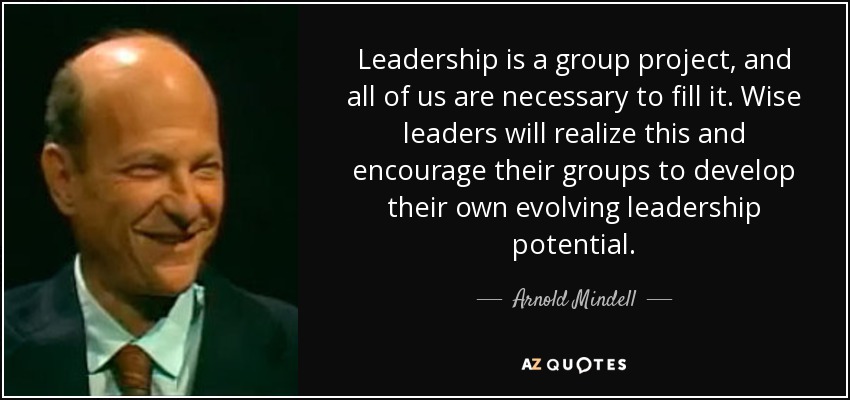 Leadership is a group project, and all of us are necessary to fill it. Wise leaders will realize this and encourage their groups to develop their own evolving leadership potential. - Arnold Mindell