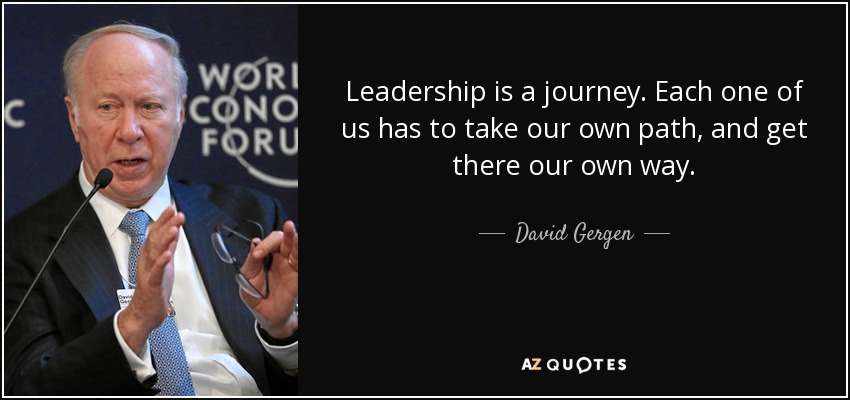 Leadership is a journey. Each one of us has to take our own path, and get there our own way. - David Gergen