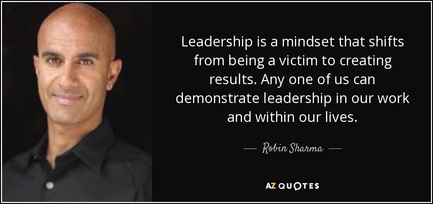 Leadership is a mindset that shifts from being a victim to creating results. Any one of us can demonstrate leadership in our work and within our lives. - Robin Sharma
