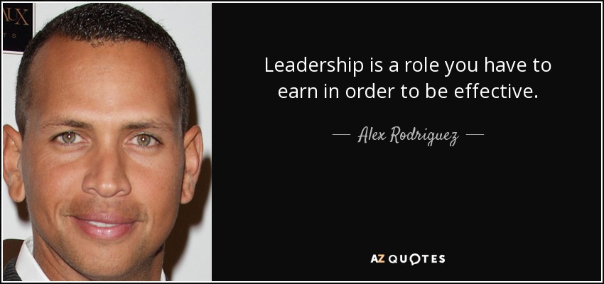 Leadership is a role you have to earn in order to be effective. - Alex Rodriguez