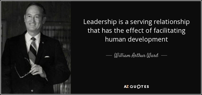 Leadership is a serving relationship that has the effect of facilitating human development - William Arthur Ward