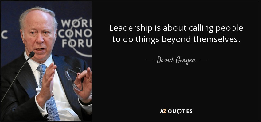 Leadership is about calling people to do things beyond themselves. - David Gergen