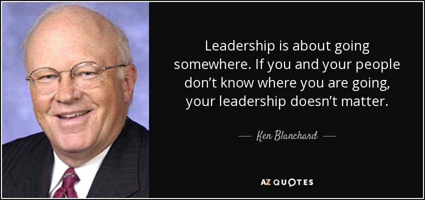 Leadership is about going somewhere. If you and your people don’t know where you are going, your leadership doesn’t matter. - Ken Blanchard