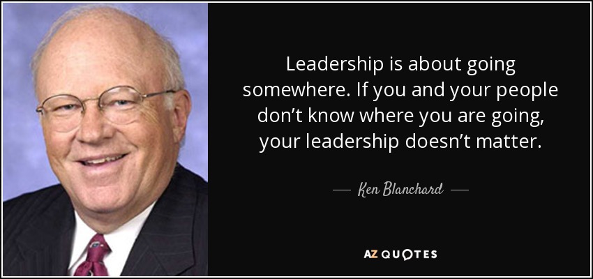 Leadership is about going somewhere. If you and your people don’t know where you are going, your leadership doesn’t matter. - Ken Blanchard