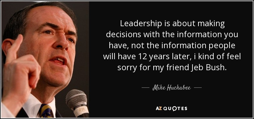 Leadership is about making decisions with the information you have, not the information people will have 12 years later, i kind of feel sorry for my friend Jeb Bush. - Mike Huckabee