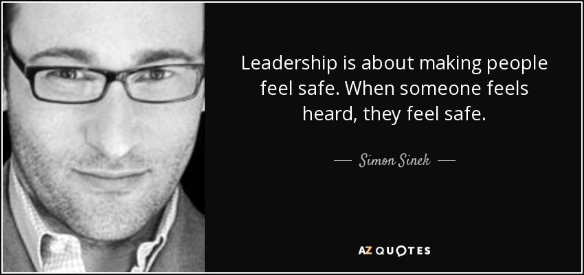 Leadership is about making people feel safe. When someone feels heard, they feel safe. - Simon Sinek