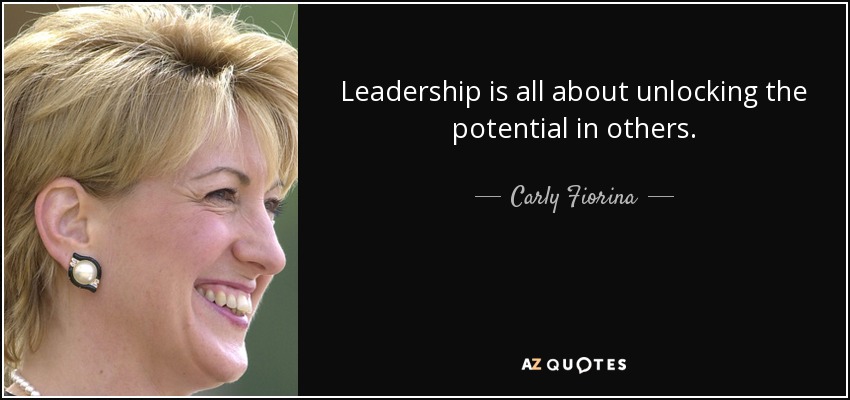 Leadership is all about unlocking the potential in others. - Carly Fiorina