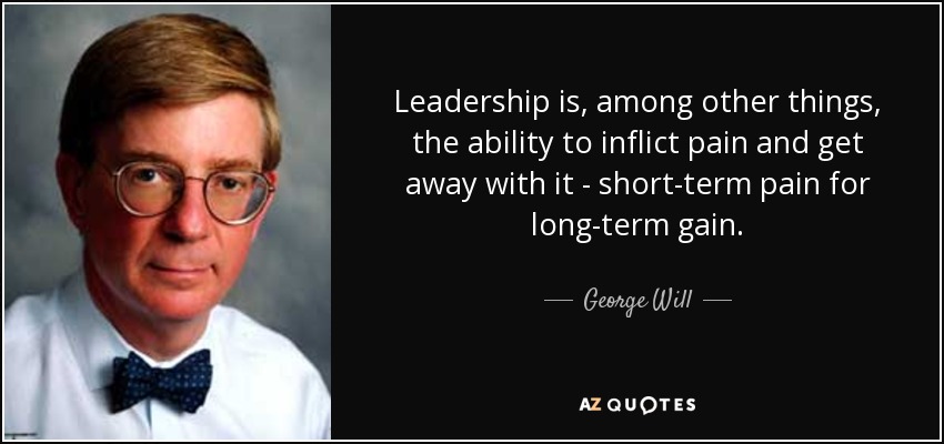 Leadership is, among other things, the ability to inflict pain and get away with it - short-term pain for long-term gain. - George Will