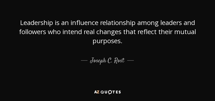Leadership is an influence relationship among leaders and followers who intend real changes that reflect their mutual purposes. - Joseph C. Rost