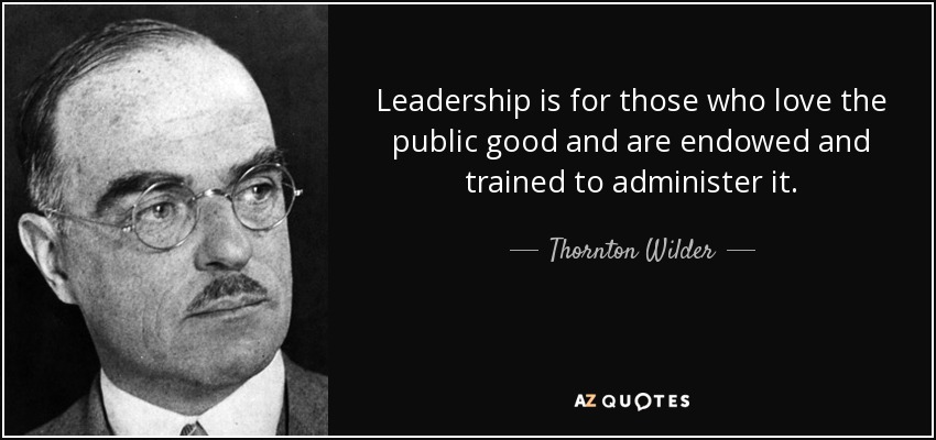 Leadership is for those who love the public good and are endowed and trained to administer it. - Thornton Wilder