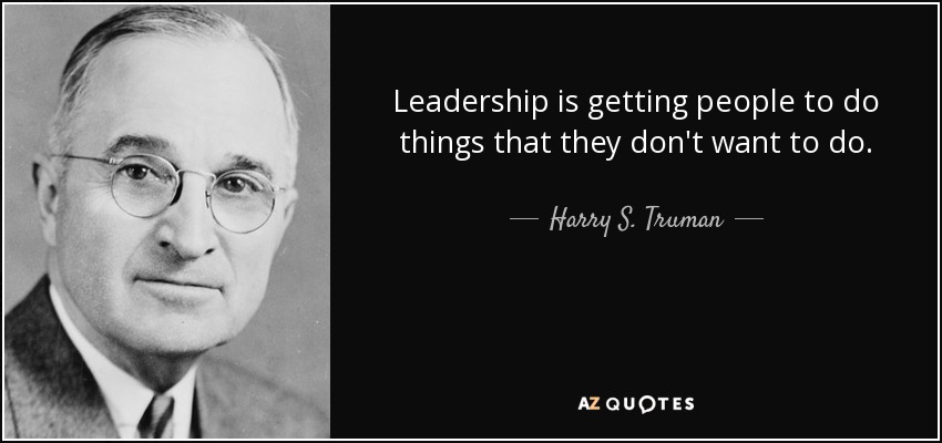 Leadership is getting people to do things that they don't want to do. - Harry S. Truman
