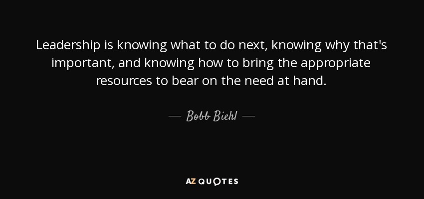 Leadership is knowing what to do next, knowing why that's important, and knowing how to bring the appropriate resources to bear on the need at hand. - Bobb Biehl