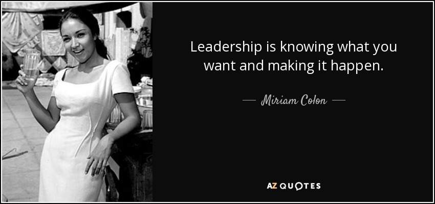 Leadership is knowing what you want and making it happen. - Miriam Colon